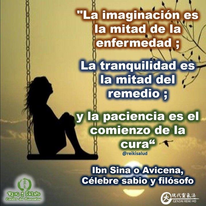 La imaginación es la mitad de la enfermedad; La tranquilidad es la mitad  del remedio; Y la paciencia es el comienzo de la cura, Ibn Sina o Avicena,  Célebre sabio y filósofo. -