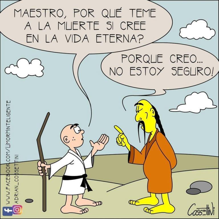 ¿Maestro, por qué teme a la muerte si cree en la vida eterna? Porque creo…No…